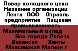 Повар холодного цеха › Название организации ­ Лента, ООО › Отрасль предприятия ­ Пищевая промышленность › Минимальный оклад ­ 18 000 - Все города Работа » Вакансии   . Ханты-Мансийский,Мегион г.